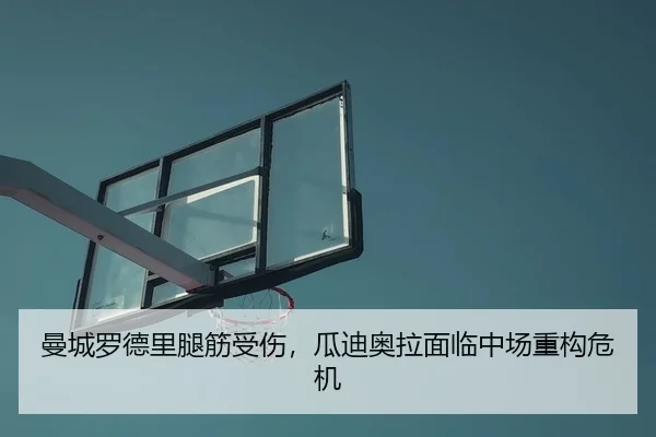 曼城罗德里腿筋受伤，瓜迪奥拉面临中场重构危机